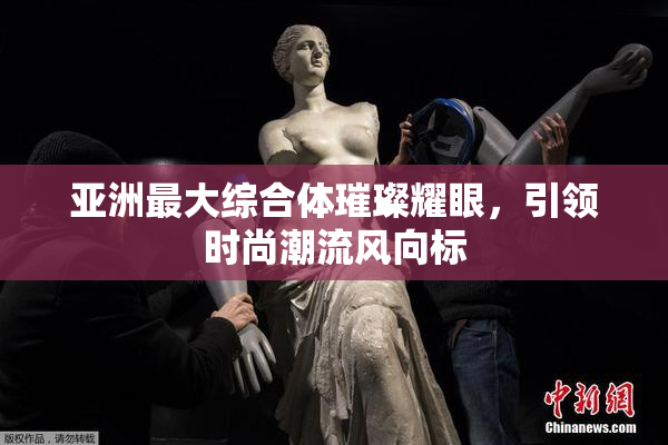 亚洲最大综合体璀璨耀眼，引领时尚潮流风向标