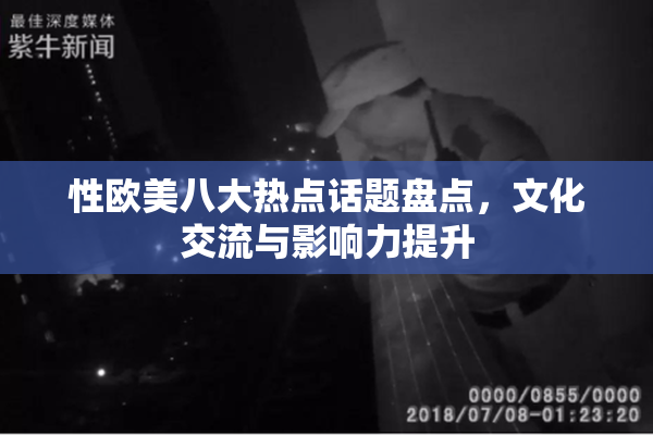 性欧美八大热点话题盘点，文化交流与影响力提升