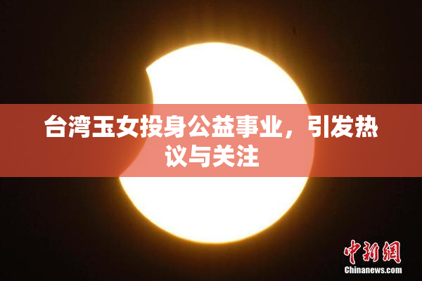 台湾玉女投身公益事业，引发热议与关注