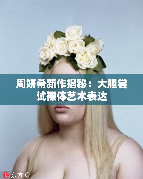 周妍希新作揭秘：大胆尝试裸体艺术表达