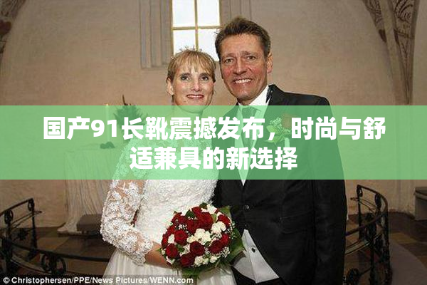 国产91长靴震撼发布，时尚与舒适兼具的新选择