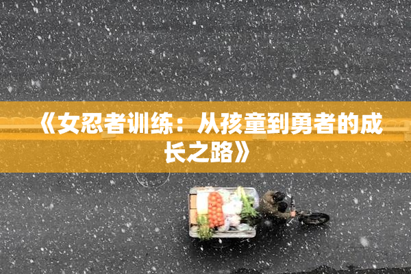 《女忍者训练：从孩童到勇者的成长之路》