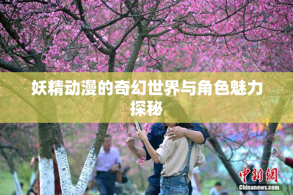 妖精动漫的奇幻世界与角色魅力探秘