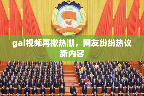 gai视频再掀热潮，网友纷纷热议新内容