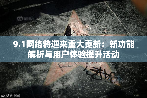 9.1网络将迎来重大更新：新功能解析与用户体验提升活动