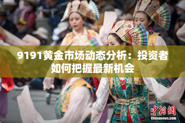 9191黄金市场动态分析：投资者如何把握最新机会