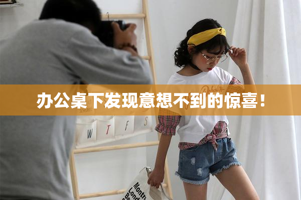 办公桌下发现意想不到的惊喜！