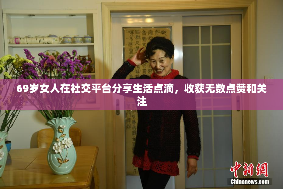 69岁女人在社交平台分享生活点滴，收获无数点赞和关注