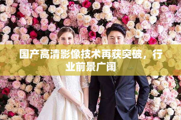 国产高清影像技术再获突破，行业前景广阔