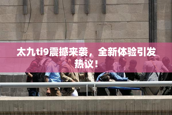 太九ti9震撼来袭，全新体验引发热议！