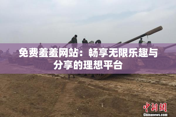 免费羞羞网站：畅享无限乐趣与分享的理想平台