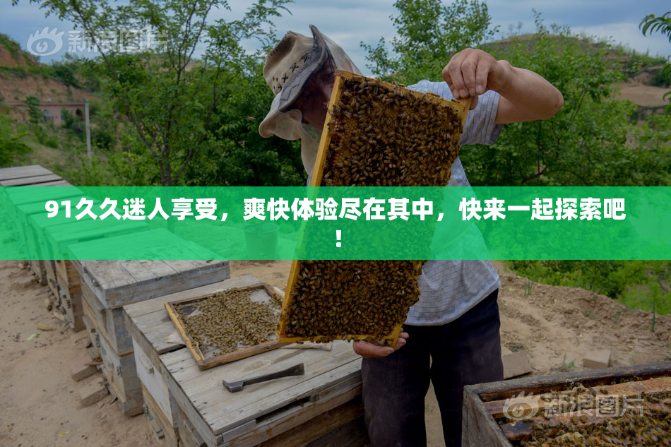 91久久迷人享受，爽快体验尽在其中，快来一起探索吧！