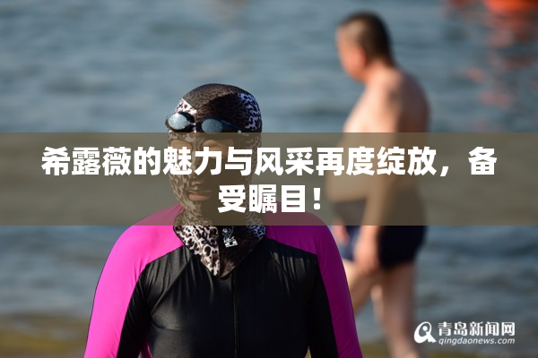 希露薇的魅力与风采再度绽放，备受瞩目！