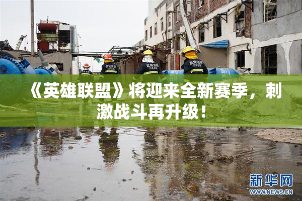 《英雄联盟》将迎来全新赛季，刺激战斗再升级！