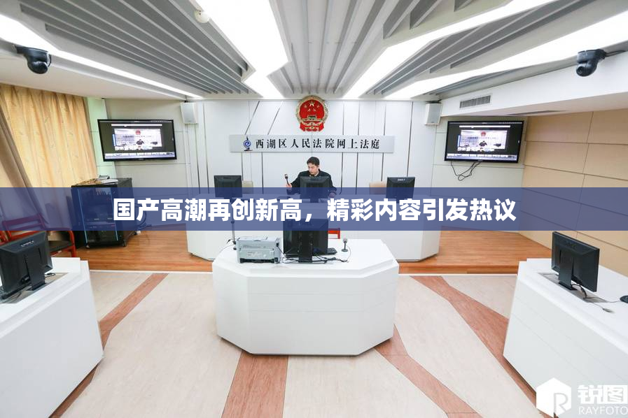 国产高潮再创新高，精彩内容引发热议