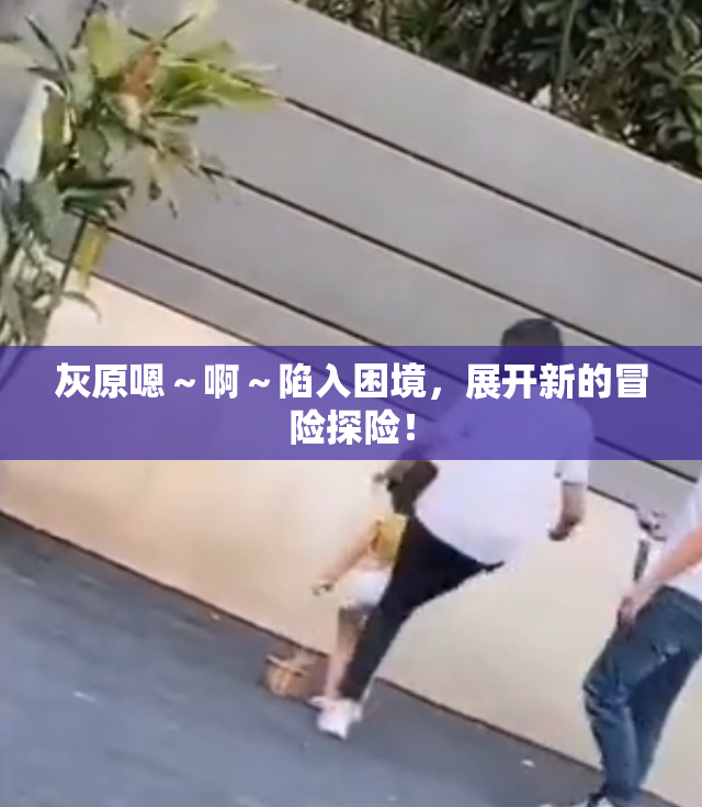 灰原嗯～啊～陷入困境，展开新的冒险探险！