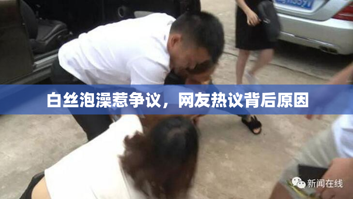 白丝泡澡惹争议，网友热议背后原因