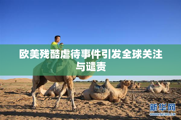 欧美残酷虐待事件引发全球关注与谴责