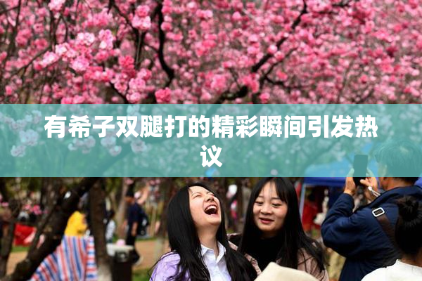 有希子双腿打的精彩瞬间引发热议