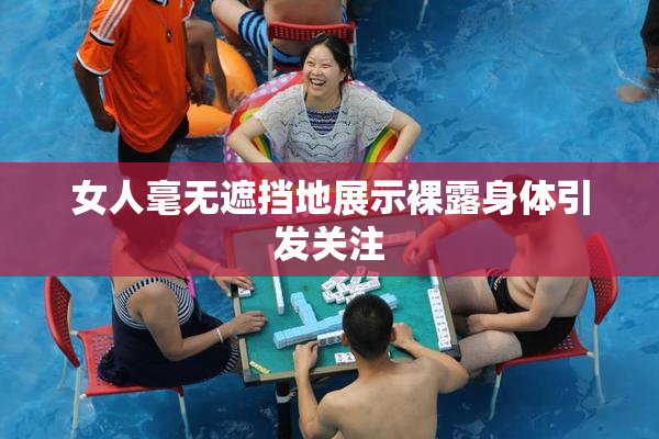 女人毫无遮挡地展示裸露身体引发关注