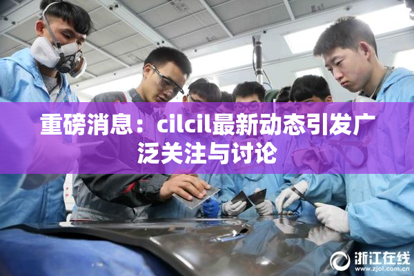 重磅消息：cilcil最新动态引发广泛关注与讨论