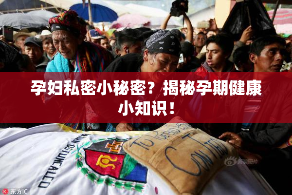 孕妇私密小秘密？揭秘孕期健康小知识！