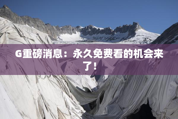 G重磅消息：永久免费看的机会来了！