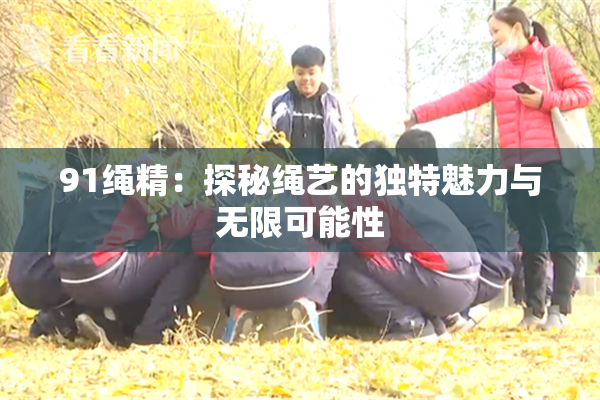 91绳精：探秘绳艺的独特魅力与无限可能性