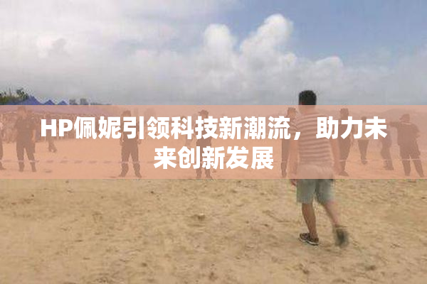 HP佩妮引领科技新潮流，助力未来创新发展