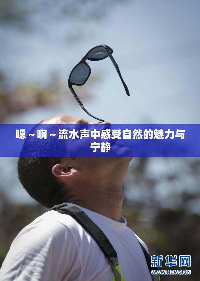嗯～啊～流水声中感受自然的魅力与宁静