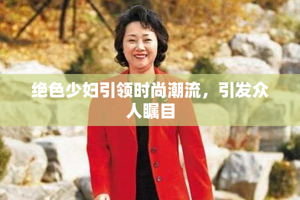 绝色少妇引领时尚潮流，引发众人瞩目