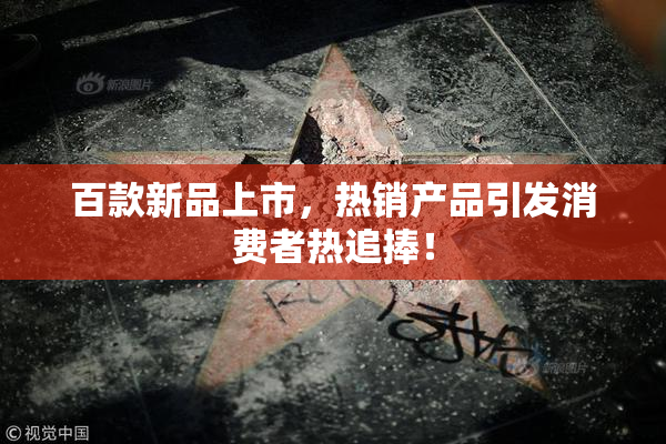 百款新品上市，热销产品引发消费者热追捧！