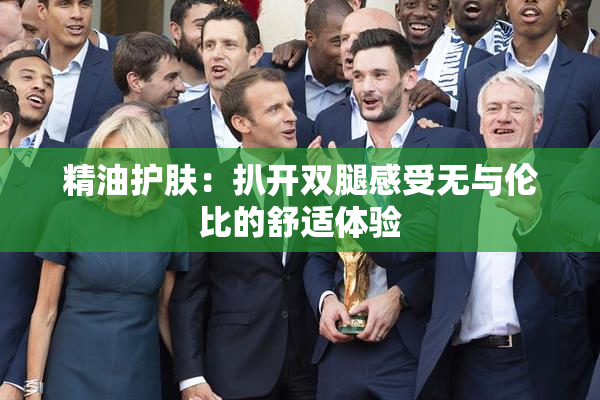 精油护肤：扒开双腿感受无与伦比的舒适体验