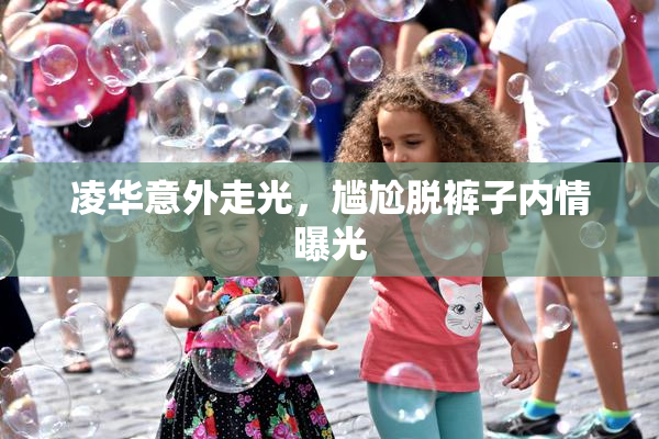 凌华意外走光，尴尬脱裤子内情曝光
