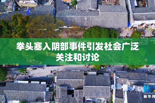 拳头塞入阴部事件引发社会广泛关注和讨论