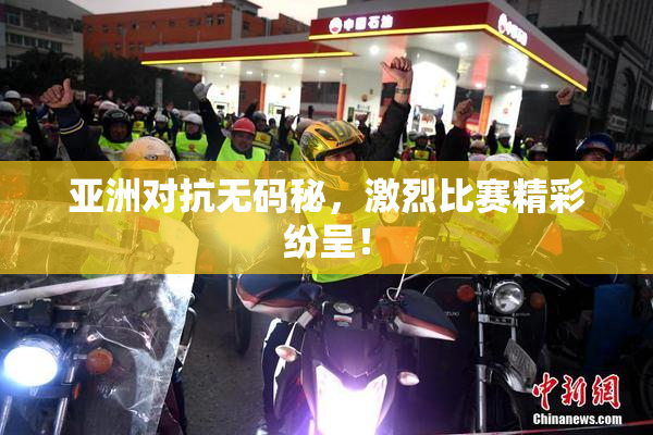 亚洲对抗无码秘，激烈比赛精彩纷呈！