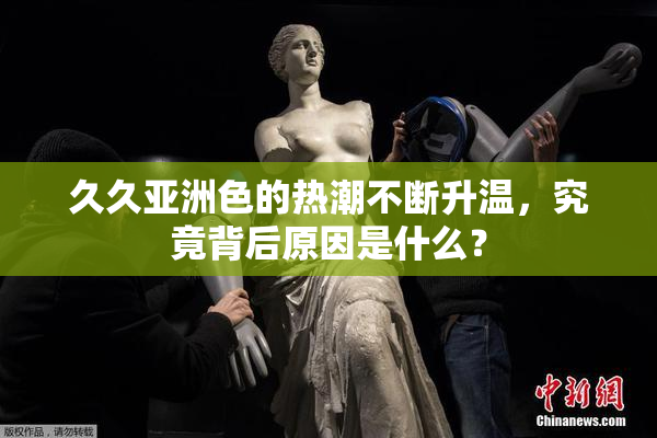 久久亚洲色的热潮不断升温，究竟背后原因是什么？