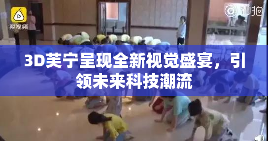 3D芙宁呈现全新视觉盛宴，引领未来科技潮流