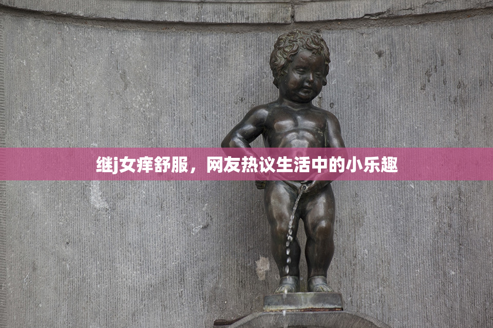 继j女痒舒服，网友热议生活中的小乐趣