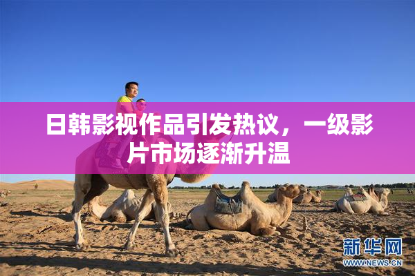 日韩影视作品引发热议，一级影片市场逐渐升温