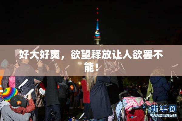 好大好爽，欲望释放让人欲罢不能！