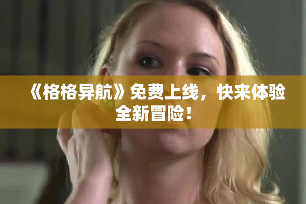 《格格异航》免费上线，快来体验全新冒险！