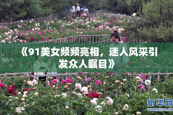 《91美女频频亮相，迷人风采引发众人瞩目》