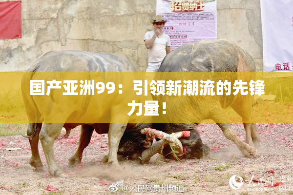国产亚洲99：引领新潮流的先锋力量！