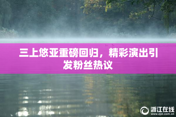 三上悠亚重磅回归，精彩演出引发粉丝热议