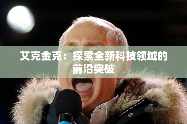 艾克金克：探索全新科技领域的前沿突破