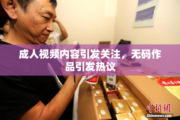 成人视频内容引发关注，无码作品引发热议