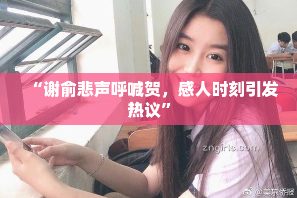 “谢俞悲声呼喊贺，感人时刻引发热议”