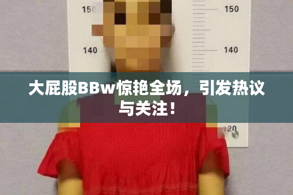 大屁股BBw惊艳全场，引发热议与关注！