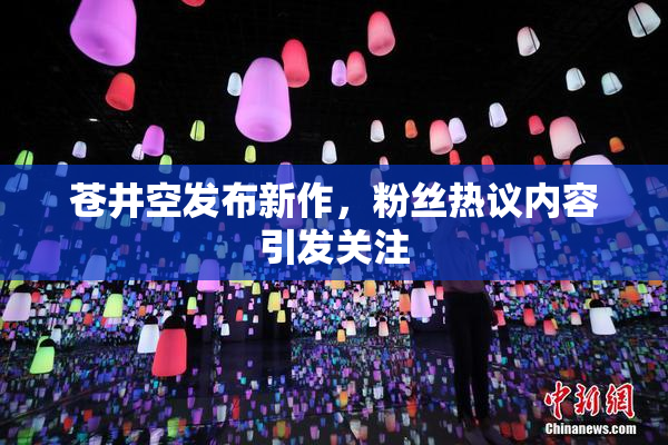 苍井空发布新作，粉丝热议内容引发关注